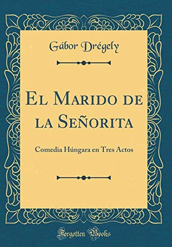 El Marido de la Señorita: Comedia Húngara en Tres Actos (Classic Reprint) Drama