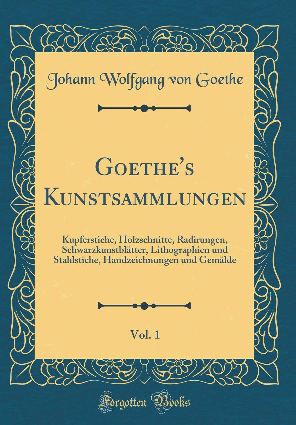 Goethe's Kunstsammlungen, Vol. 1: Kupferstiche, Holzschnitte, Radirungen, Schwarzkunstblätter, Lithographien und Stahlstiche, Handzeichnungen und Gemälde (Classic Reprint) Film, Art & Culture