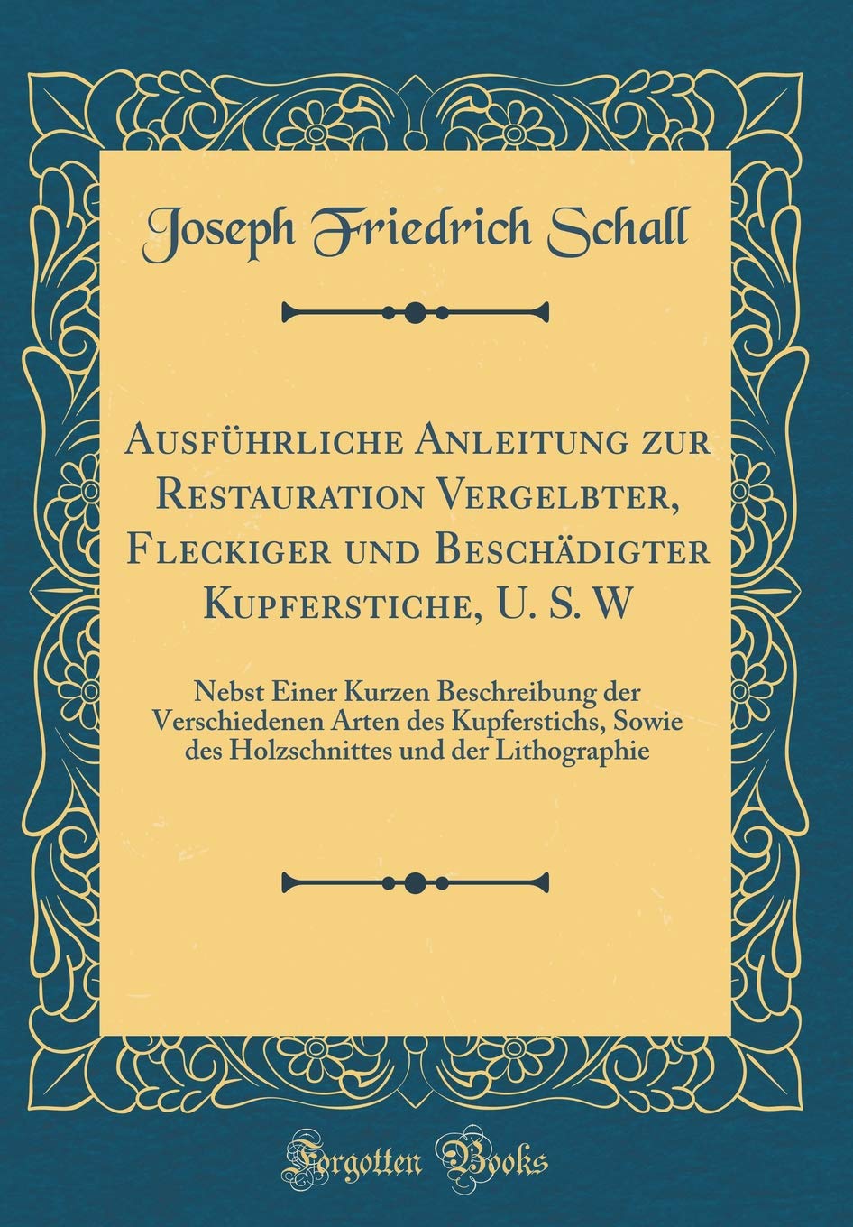 Ausführliche Anleitung zur Restauration Vergelbter, Fleckiger und Beschädigter Kupferstiche, U. S. W: Nebst Einer Kurzen Beschreibung der ... und der Lithographie (Classic Reprint) Social Sciences