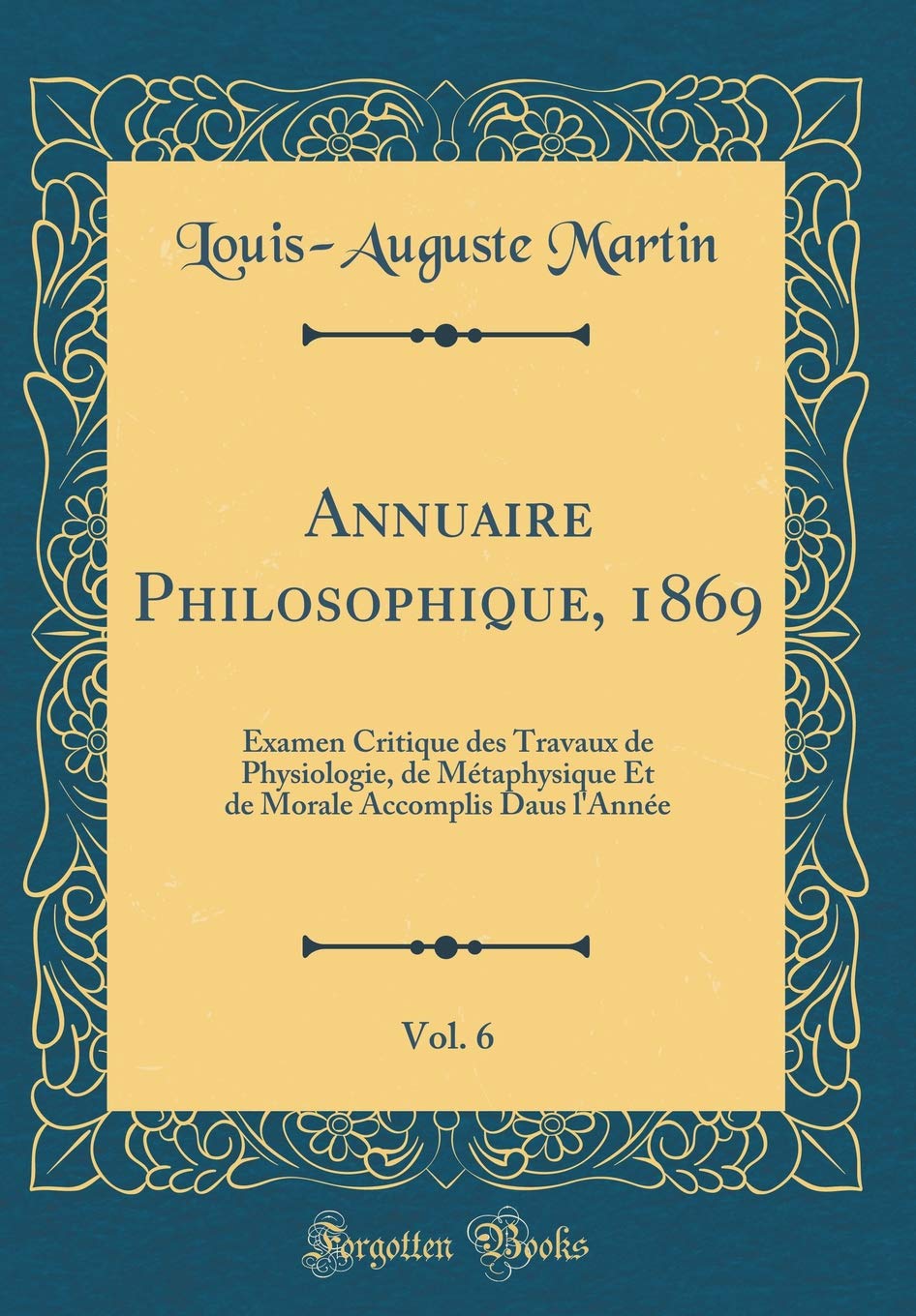 Annuaire Philosophique, 1869, Vol. 6: Examen Critique des Travaux de Physiologie, de Métaphysique Et de Morale Accomplis Daus l'Année (Classic Reprint) Philosophy