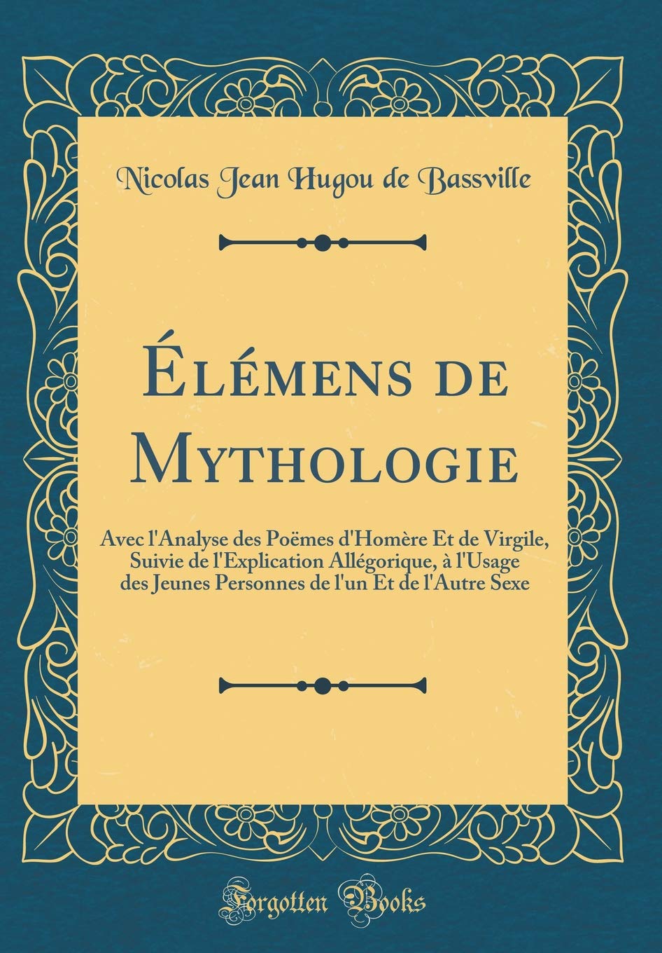 Élémens de Mythologie: Avec l'Analyse des Poëmes d'Homère Et de Virgile, Suivie de l'Explication Allégorique, à l'Usage des Jeunes Personnes de l'un Et de l'Autre Sexe (Classic Reprint) Books