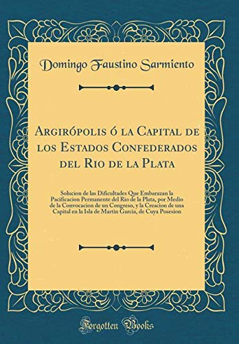 Argirópolis ó la Capital de los Estados Confederados del Rio de la Plata: Solucion de las Dificultades Que Embarazan la Pacificacion Permanente del ... y la Creacion de una Capital en la Isla de M Film, Art & Culture
