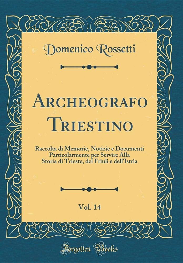 Archeografo Triestino, Vol. 14: Raccolta di Memorie, Notizie e Documenti Particolarmente per Servire Alla Storia di Trieste, del Friuli e dell'Istria (Classic Reprint) Reference Books