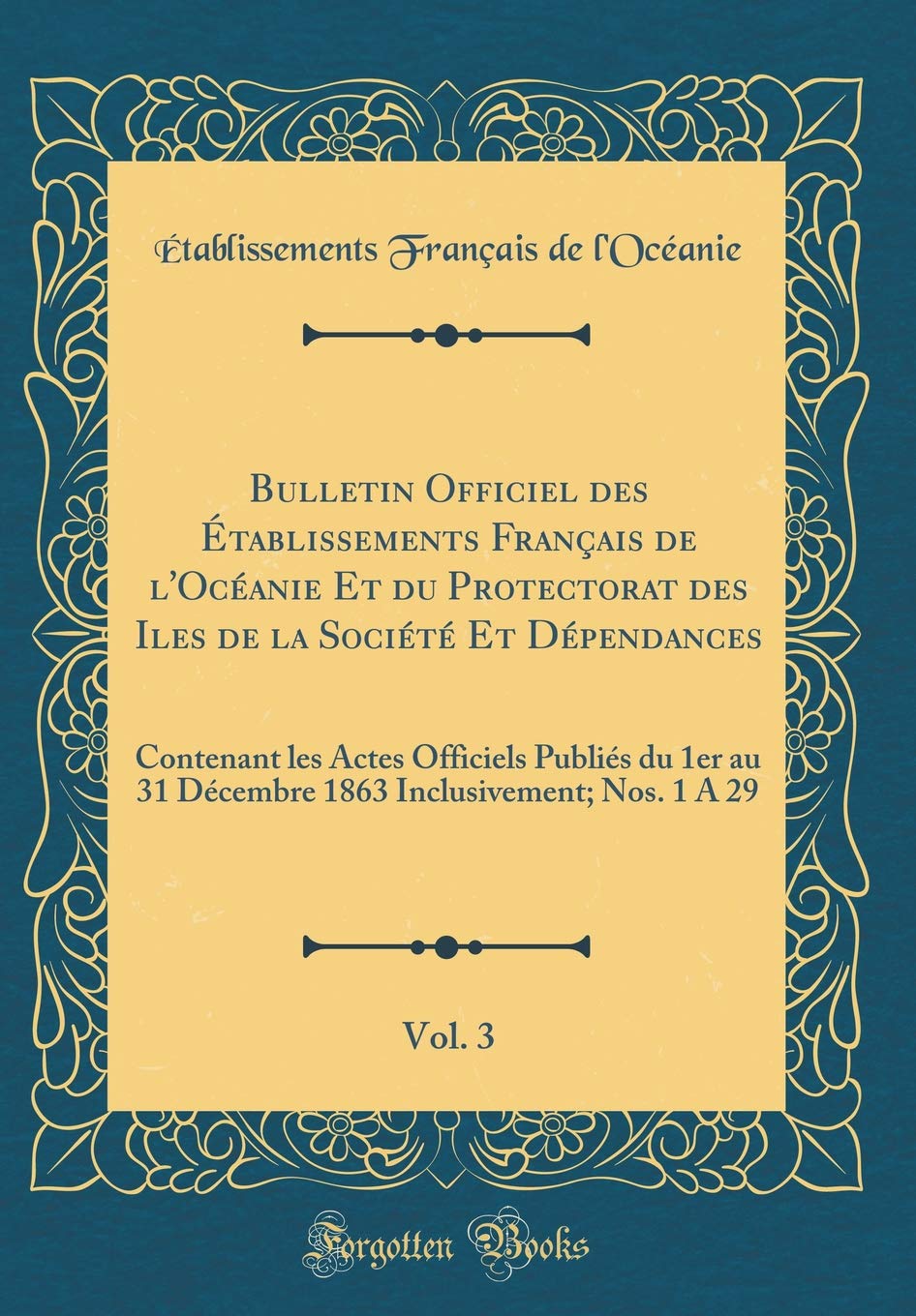 Bulletin Officiel des Établissements Français de l'Océanie Et du Protectorat des Iles de la Société Et Dépendances, Vol. 3: Contenant les Actes ... Inclusivement; Nos. 1 A 29 (Classic Reprint) Reference Books