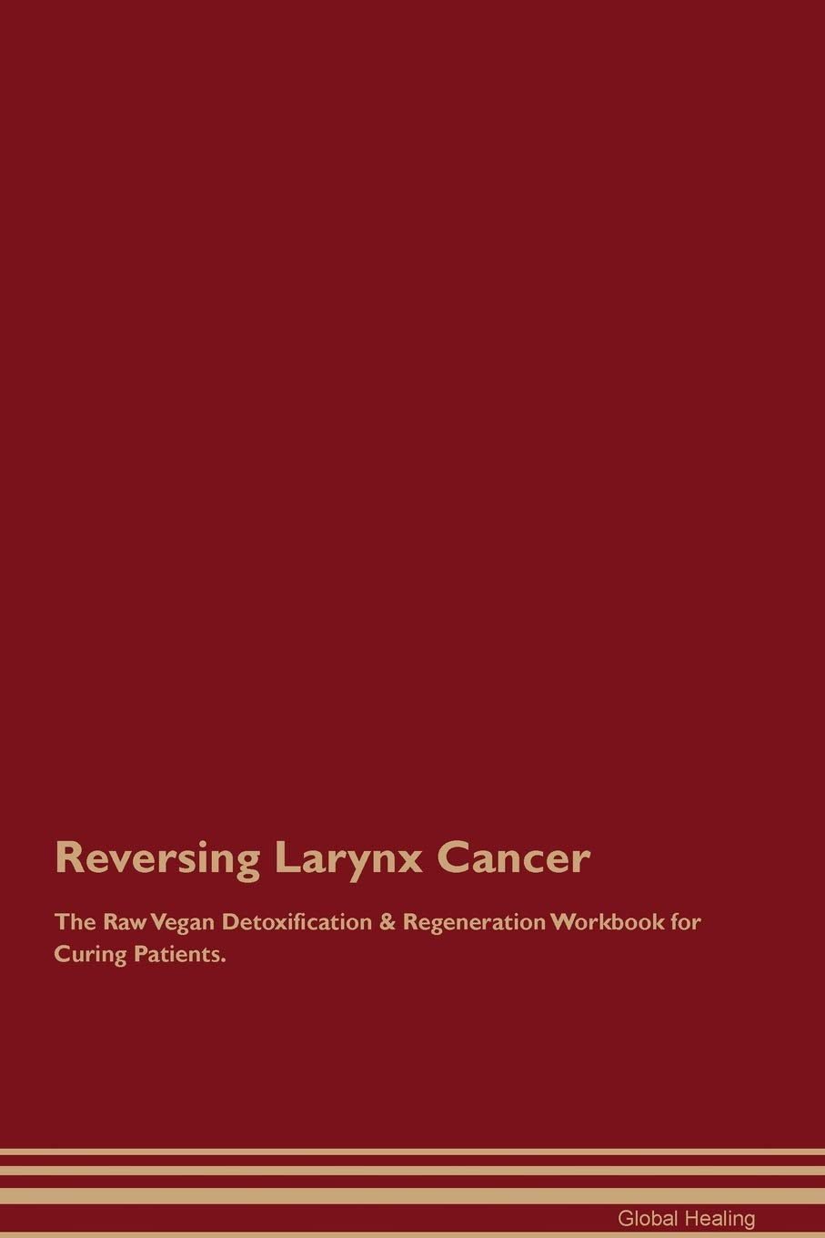 Reversing Larynx Cancer The Raw Vegan Detoxification & Regeneration Workbook for Curing Patients Medicine
