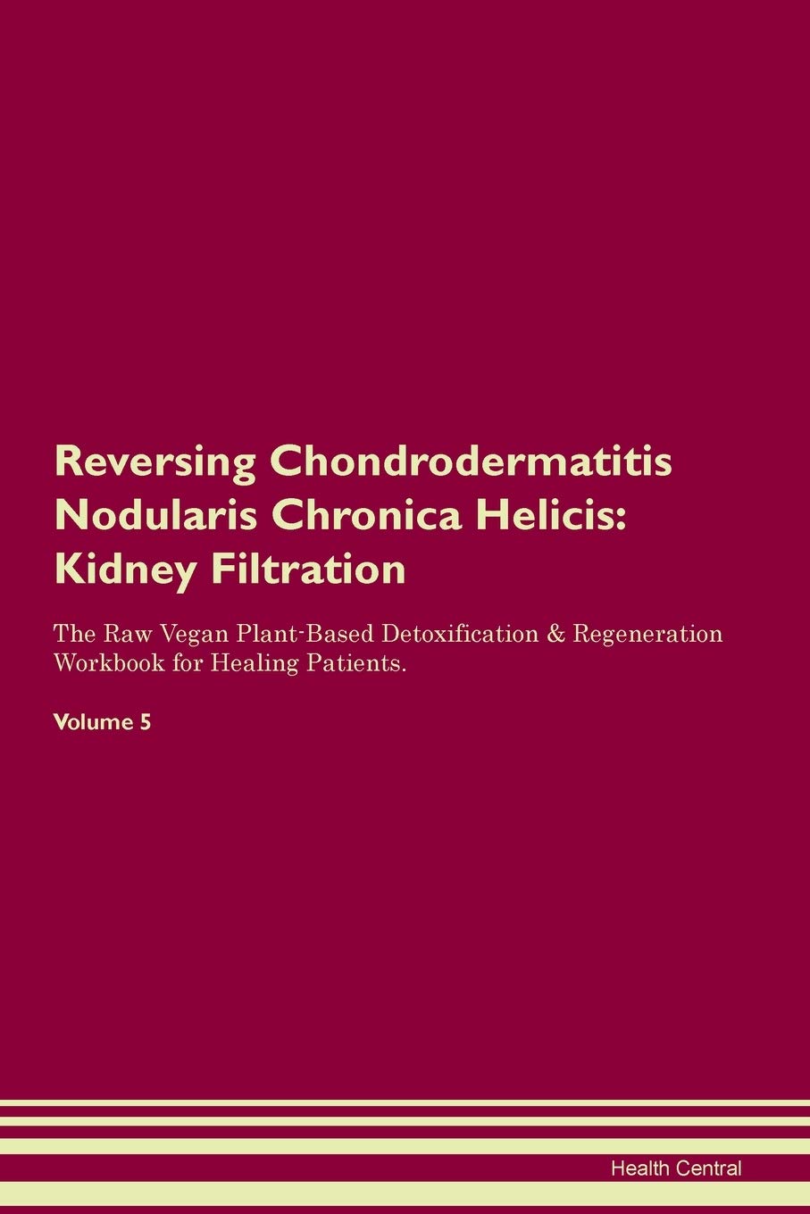 Reversing Chondrodermatitis Nodularis Chronica Helicis: Kidney Filtration The Raw Vegan Plant-Based Detoxification & Regeneration Workbook for Healing Patients. Volume 5 Medicine