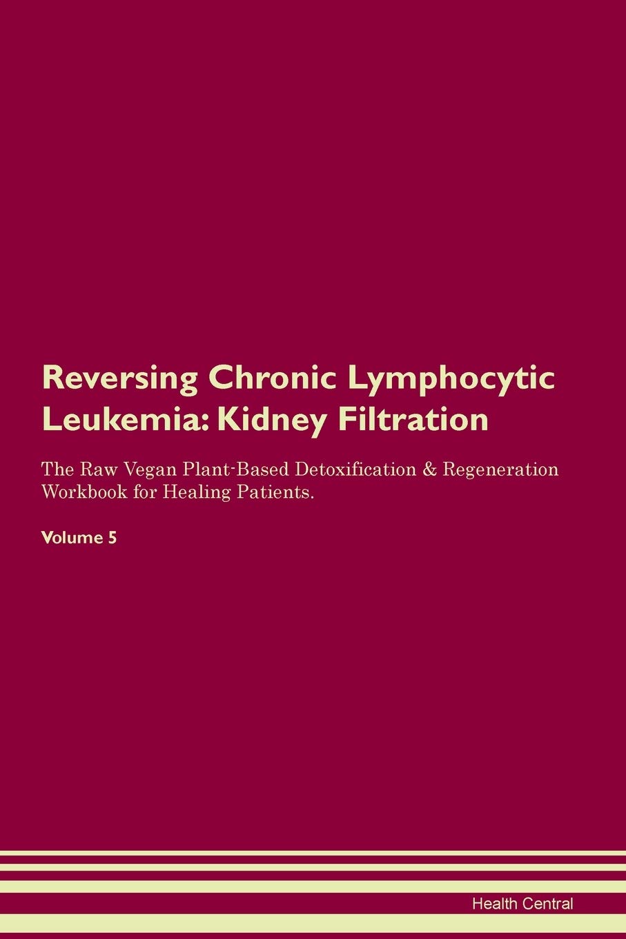 Reversing Chronic Lymphocytic Leukemia: Kidney Filtration The Raw Vegan Plant-Based Detoxification & Regeneration Workbook for Healing Patients. Volume 5 Medicine