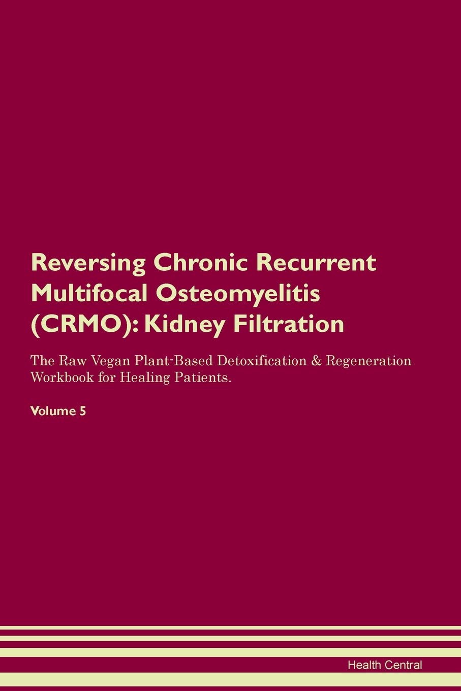 Reversing Chronic Recurrent Multifocal Osteomyelitis (CRMO): Kidney Filtration The Raw Vegan Plant-Based Detoxification & Regeneration Workbook for Healing Patients. Volume 5 Medicine