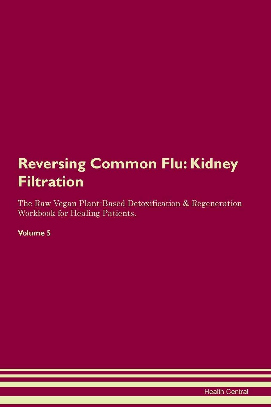 Reversing Common Flu: Kidney Filtration The Raw Vegan Plant-Based Detoxification & Regeneration Workbook for Healing Patients. Volume 5 Medicine