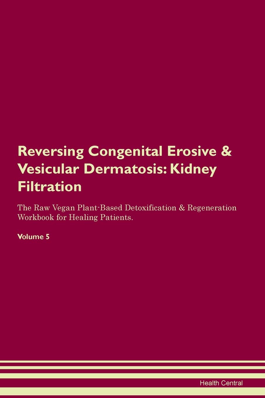 Reversing Congenital Erosive & Vesicular Dermatosis: Kidney Filtration The Raw Vegan Plant-Based Detoxification & Regeneration Workbook for Healing Patients. Volume 5 Medicine