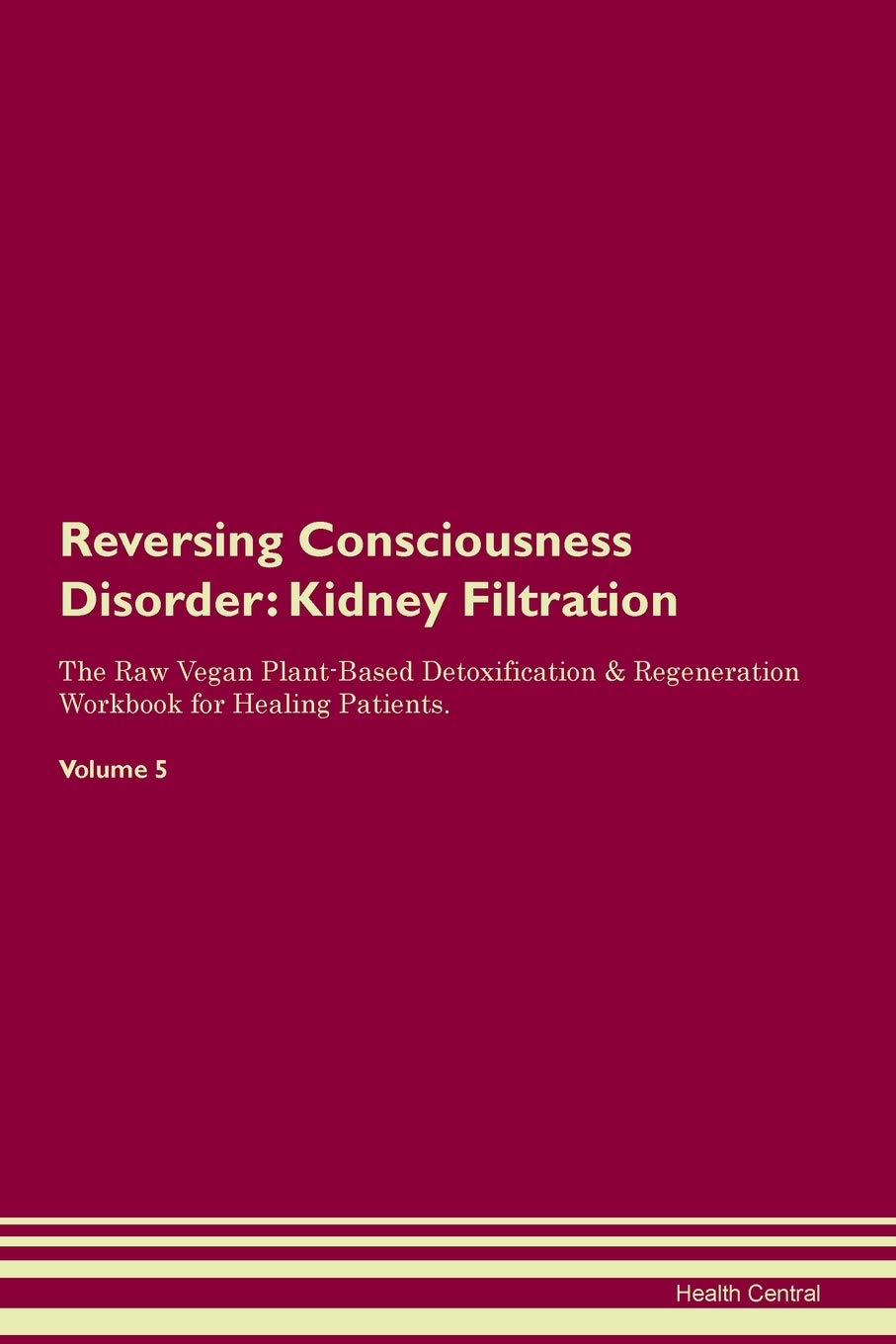 Reversing Consciousness Disorder: Kidney Filtration The Raw Vegan Plant-Based Detoxification & Regeneration Workbook for Healing Patients. Volume 5 Medicine