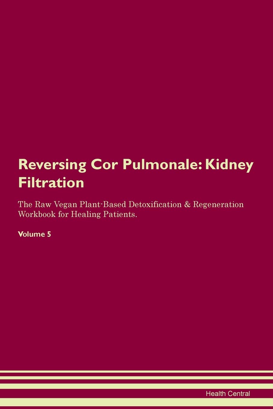 Reversing Cor Pulmonale: Kidney Filtration The Raw Vegan Plant-Based Detoxification & Regeneration Workbook for Healing Patients. Volume 5 Medicine