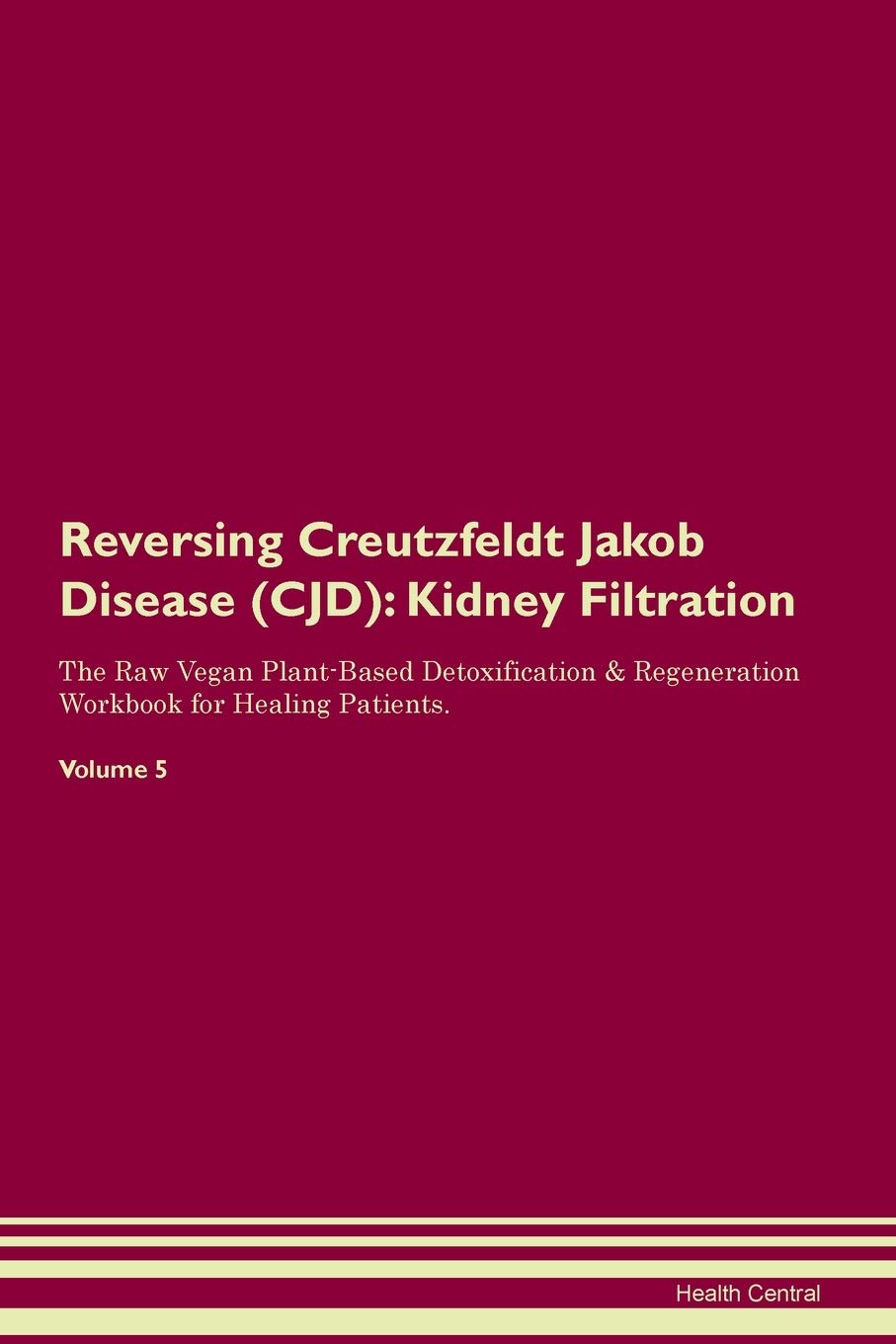 Reversing Creutzfeldt Jakob Disease (CJD): Kidney Filtration The Raw Vegan Plant-Based Detoxification & Regeneration Workbook for Healing Patients. Volume 5 Medicine