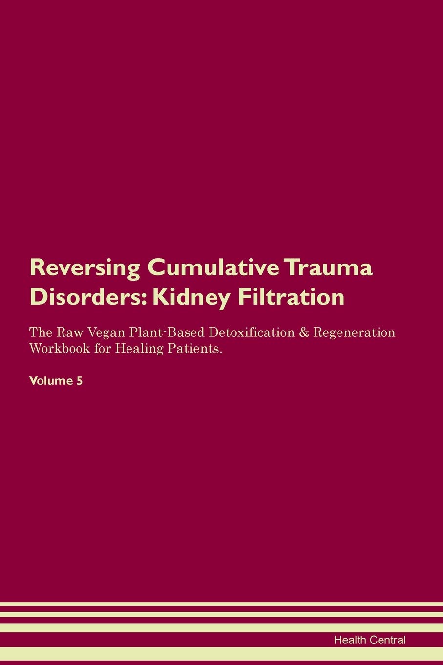 Reversing Cumulative Trauma Disorders: Kidney Filtration The Raw Vegan Plant-Based Detoxification & Regeneration Workbook for Healing Patients. Volume 5 Medicine
