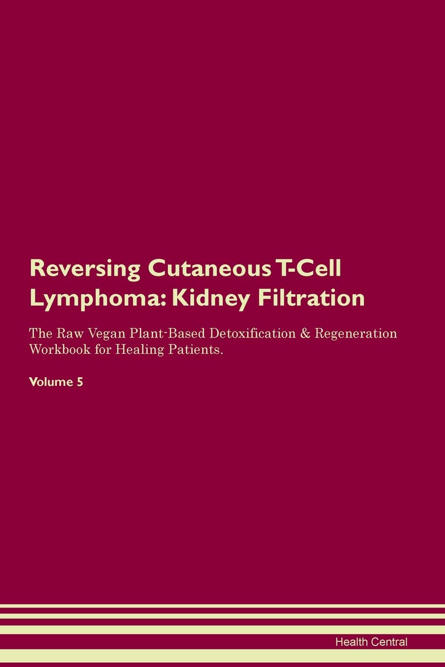 Reversing Cutaneous T-Cell Lymphoma: Kidney Filtration The Raw Vegan Plant-Based Detoxification & Regeneration Workbook for Healing Patients. Volume 5 Medicine