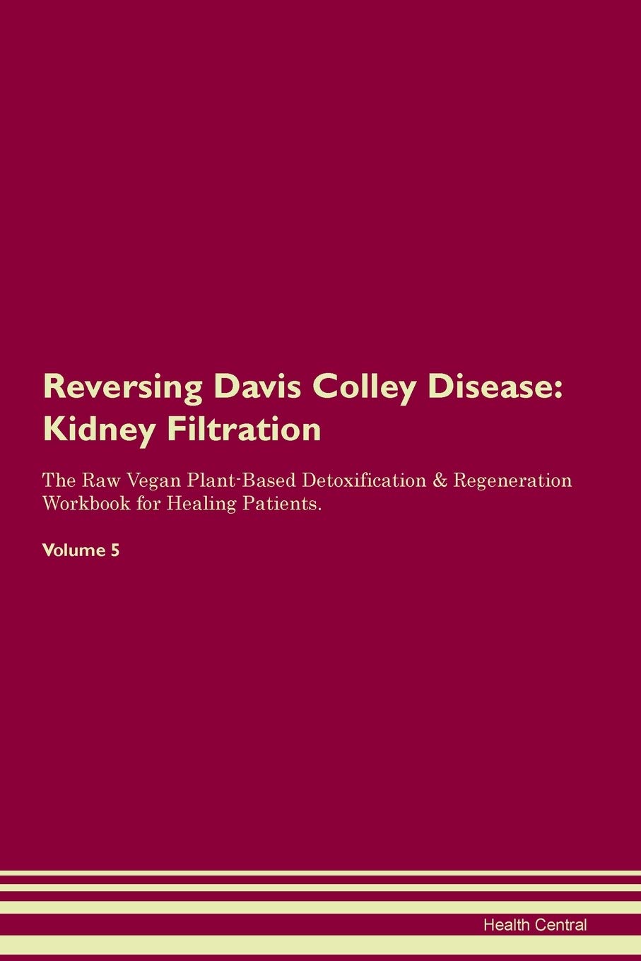 Reversing Davis Colley Disease: Kidney Filtration The Raw Vegan Plant-Based Detoxification & Regeneration Workbook for Healing Patients. Volume 5 Medicine
