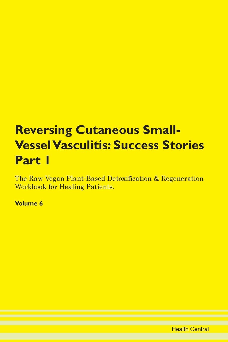 Reversing Cutaneous Small-Vessel Vasculitis: Success Stories Part 1 The Raw Vegan Plant-Based Detoxification & Regeneration Workbook for Healing Patients. Volume 6 Books