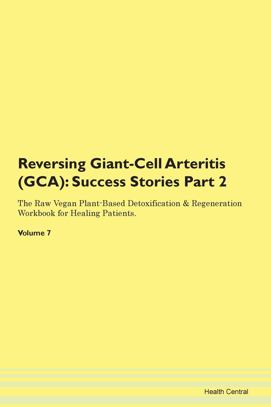 Reversing Giant-Cell Arteritis (GCA): Success Stories Part 2 The Raw Vegan Plant-Based Detoxification & Regeneration Workbook for Healing Patients. Volume 7 Books