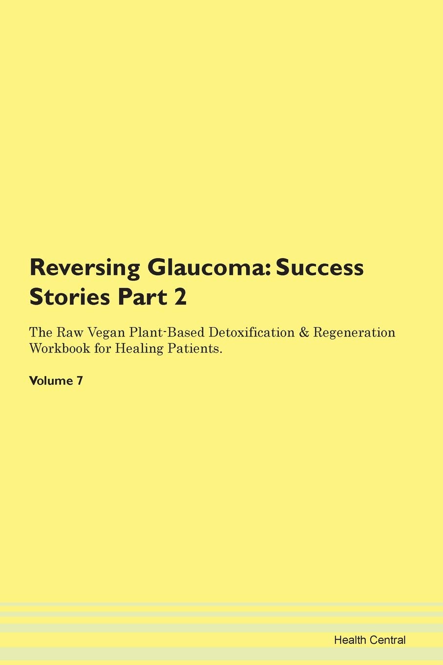 Reversing Glaucoma: Testimonials for Hope. From Patients with Different Diseases Part 2 The Raw Vegan Plant-Based Detoxification & Regeneration Workbook for Healing Patients. Volume 7 Health, Nutrition & Fitness