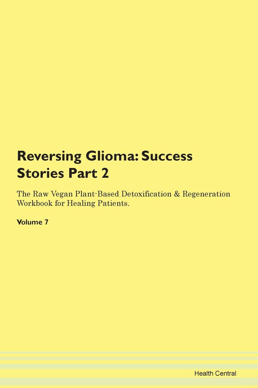 Reversing Glioma: Testimonials for Hope. From Patients with Different Diseases Part 2 The Raw Vegan Plant-Based Detoxification & Regeneration Workbook for Healing Patients. Volume 7 Health, Nutrition & Fitness