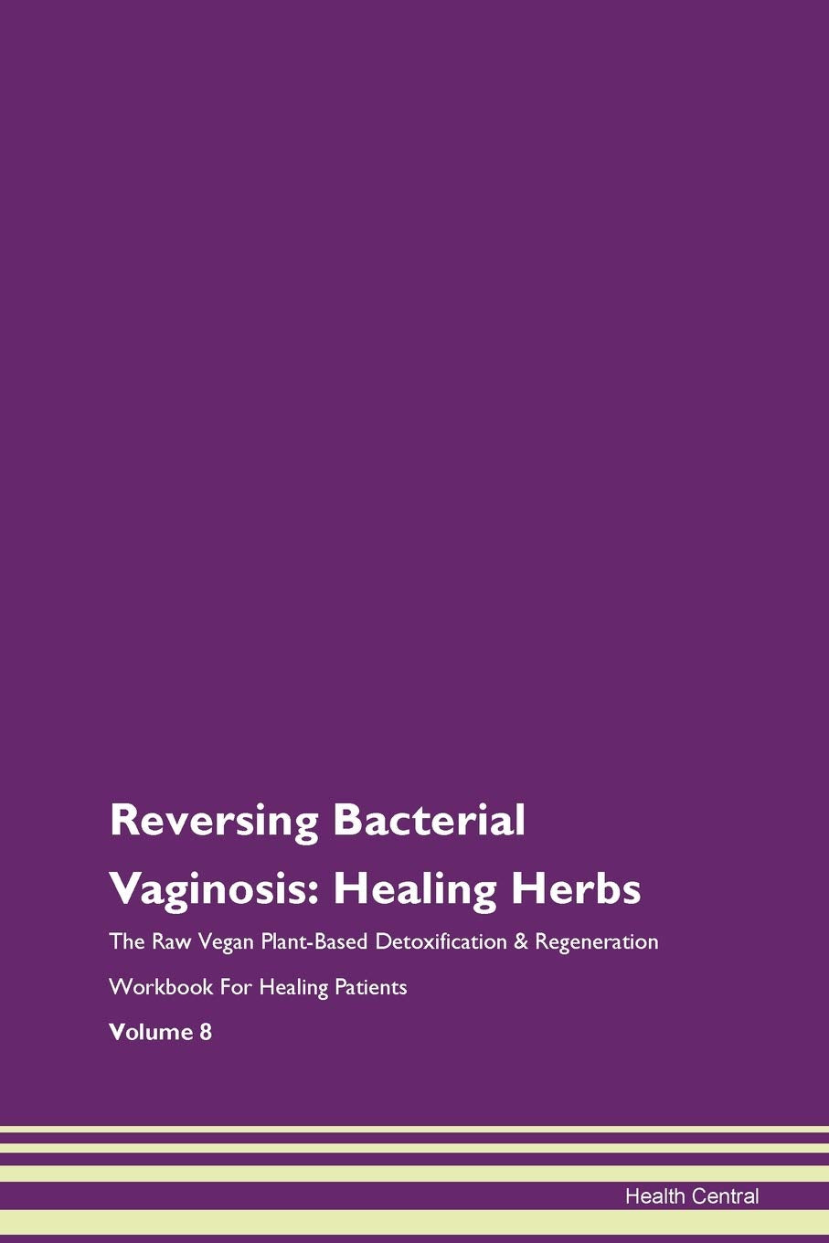 Reversing Bacterial Vaginosis: Healing Herbs The Raw Vegan Plant-Based Detoxification & Regeneration Workbook for Healing Patients. Volume 8 Health, Nutrition & Fitness