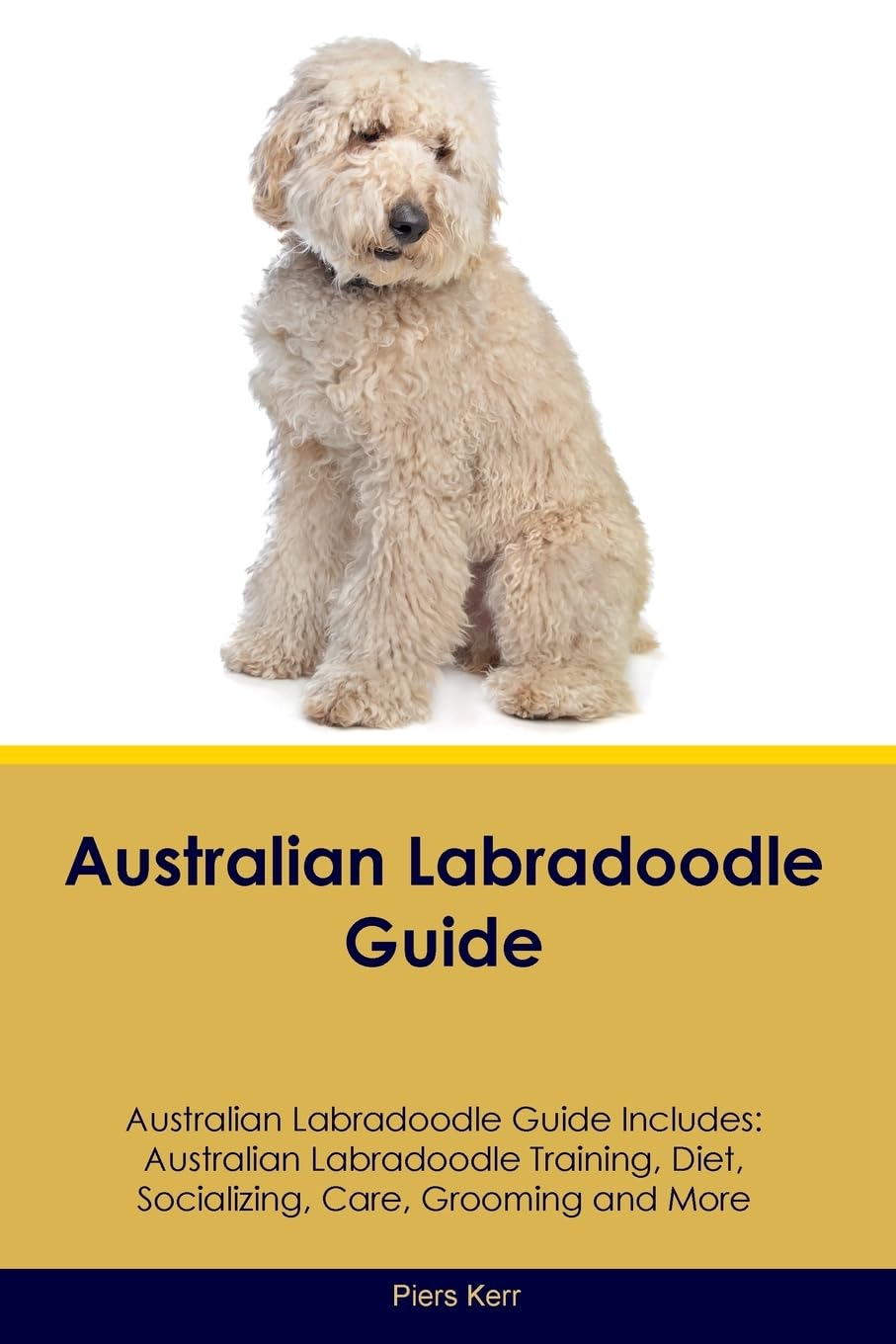 Australian Labradoodle Guide Australian Labradoodle Guide Includes: Australian Labradoodle Training, Diet, Socializing, Care, Grooming, and More Pets