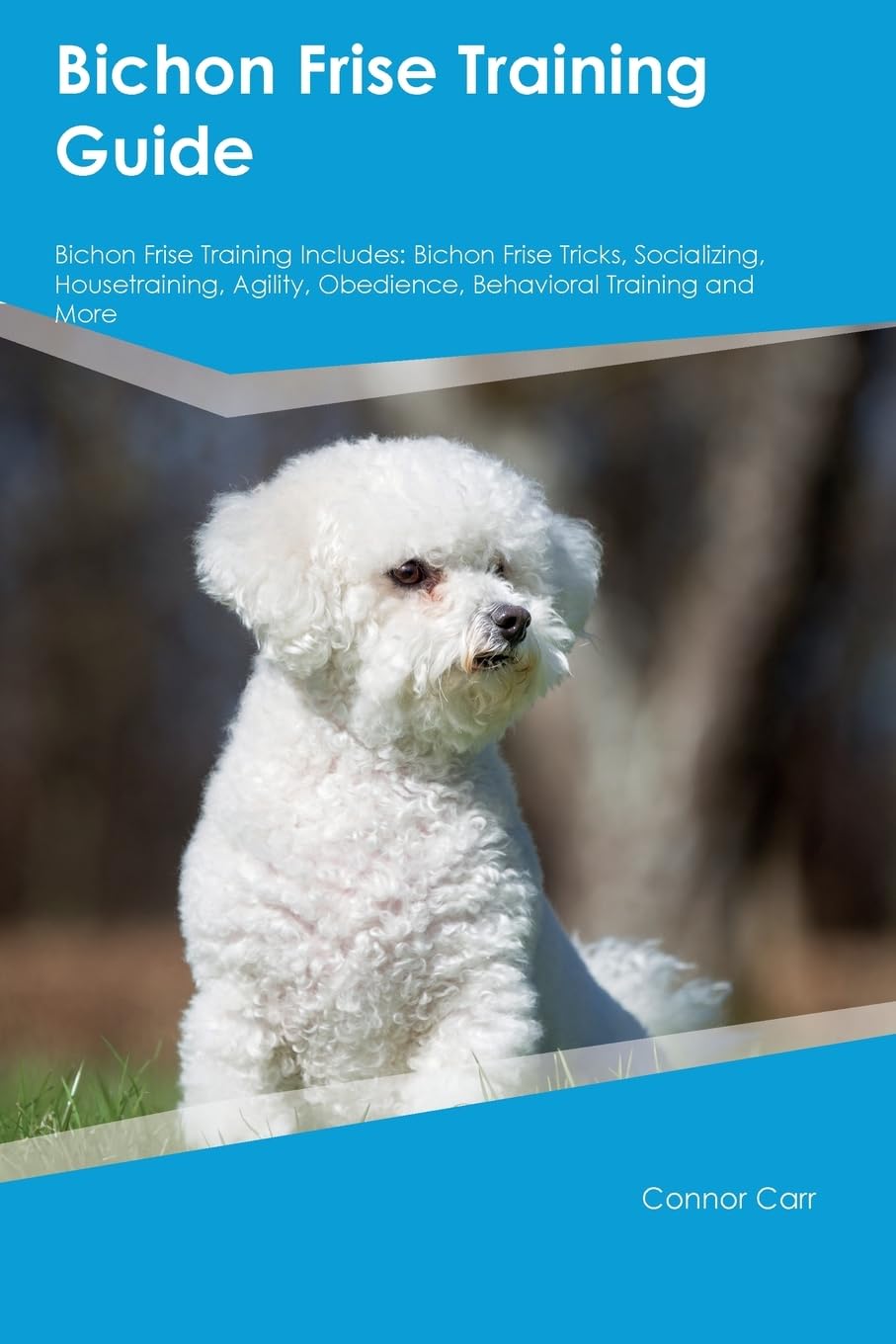 Bichon Frise Training Guide Bichon Frise Training Includes: Bichon Frise Tricks, Socializing, Housetraining, Agility, Obedience, Behavioral Training, and More Pets