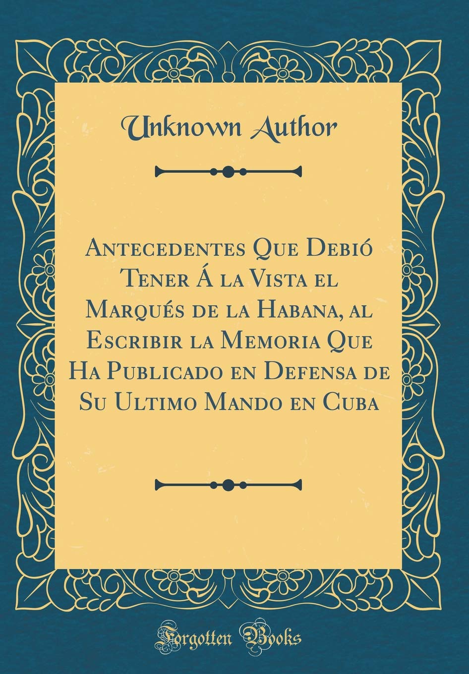 Antecedentes Que Debió Tener Á la Vista el Marqués de la Habana, al Escribir la Memoria Que Ha Publicado en Defensa de Su Ultimo Mando en Cuba (Classic Reprint) Film, Art & Culture