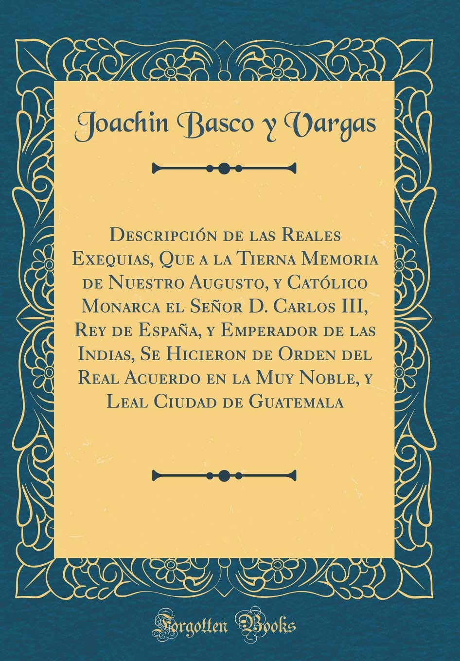 Descripción de las Reales Exequias, Que a la Tierna Memoria de Nuestro Augusto, y Católico Monarca el Señor D. Carlos III, Rey de España, y Emperador ... en la Muy Noble, y Leal Ciudad de Guatemala Poetry