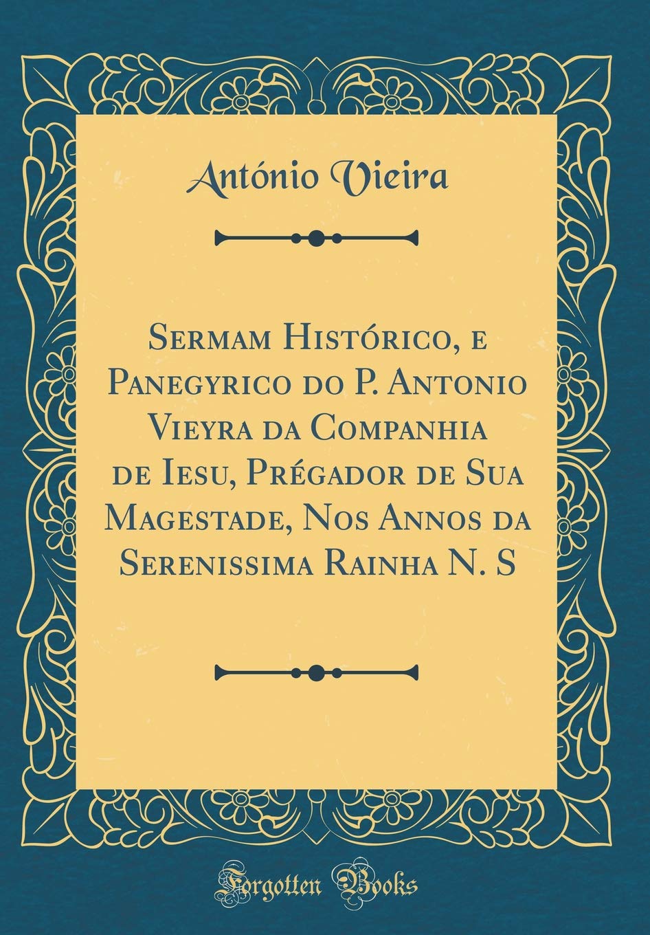 Sermam Histórico, e Panegyrico do P. Antonio Vieyra da Companhia de Iesu, Prégador de Sua Magestade, Nos Annos da Serenissima Rainha N. S (Classic Reprint) Film, Art & Culture