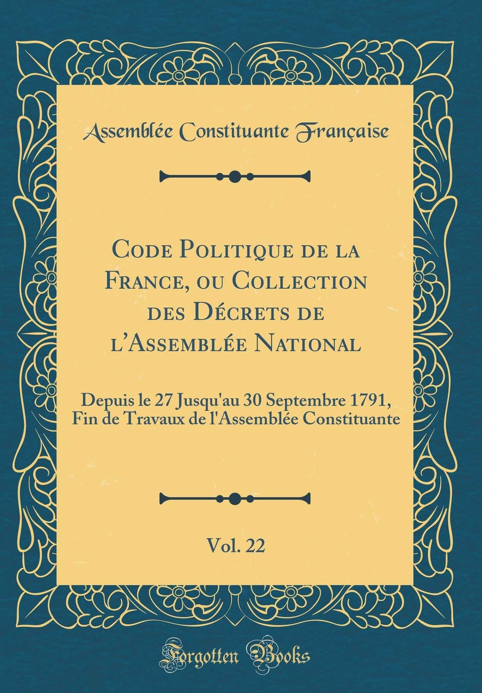 Code Politique de la France, ou Collection des Décrets de l'Assemblée National, Vol. 22: Depuis le 27 Jusqu'au 30 Septembre 1791, Fin de Travaux de l'Assemblée Constituante (Classic Reprint) Reference Books