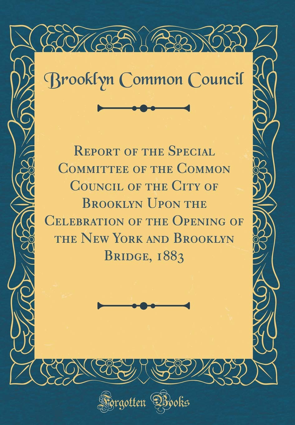 Report of the Special Committee of the Common Council of the City of Brooklyn Upon the Celebration of the Opening of the New York and Brooklyn Bridge, 1883 (Classic Reprint) Reference Books