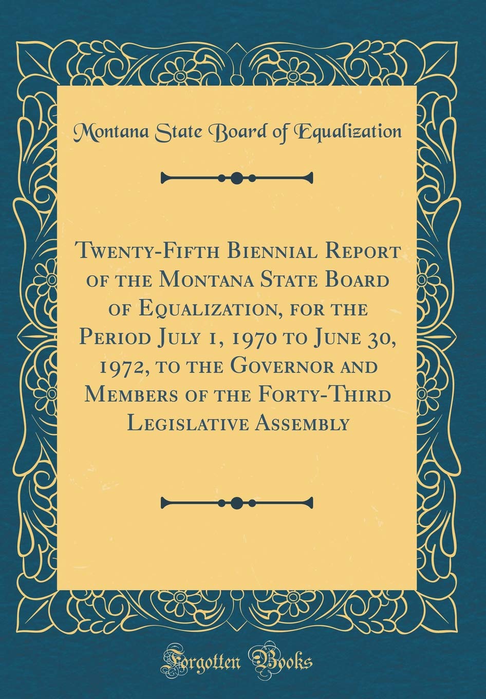 Twenty-Fifth Biennial Report of the Montana State Board of Equalization, for the Period July 1, 1970 to June 30, 1972, to the Governor and Members of ... Legislative Assembly (Classic Reprint) Reference Books