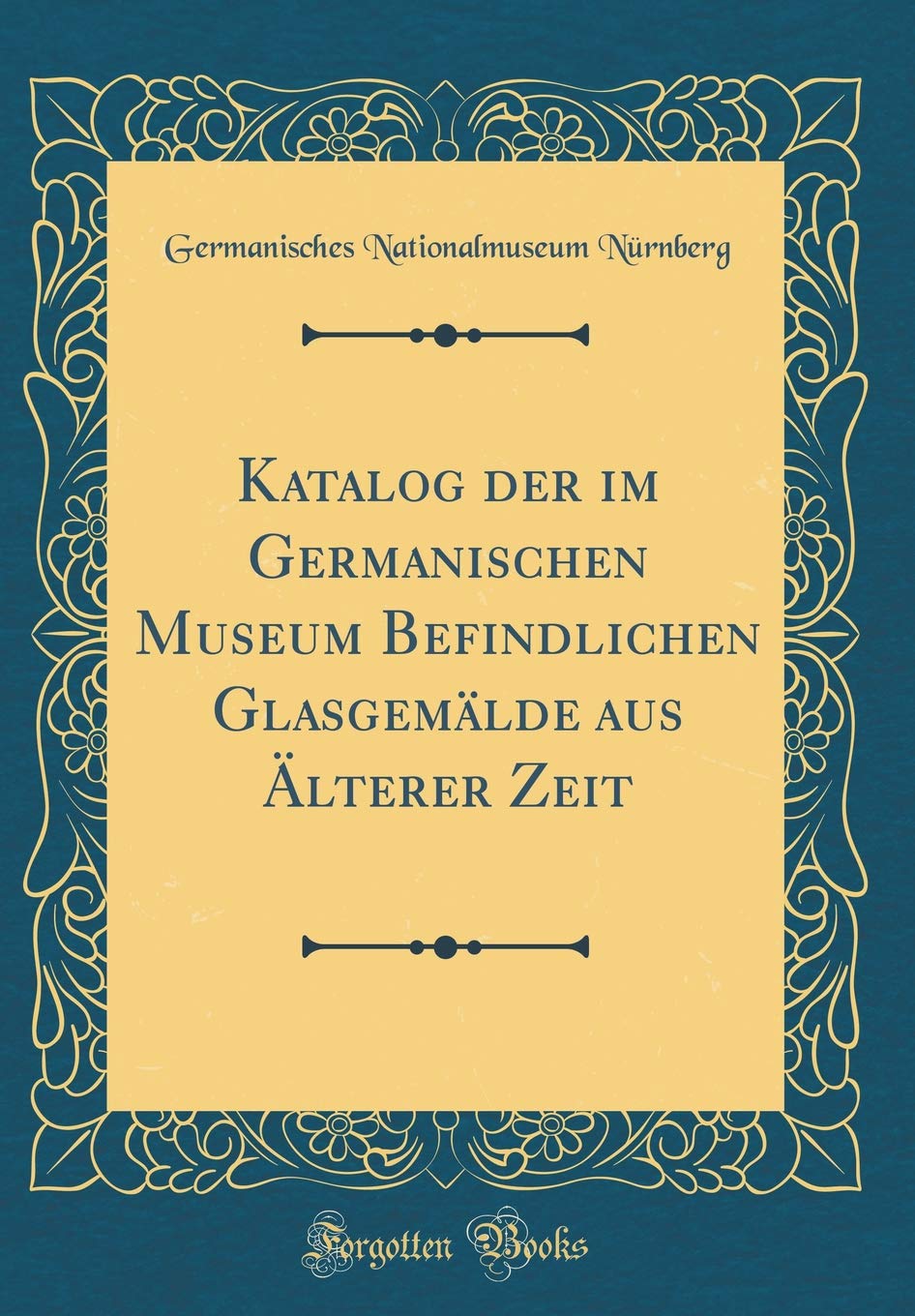 Katalog der im Germanischen Museum Befindlichen Glasgemälde aus Älterer Zeit (Classic Reprint) Film, Art & Culture