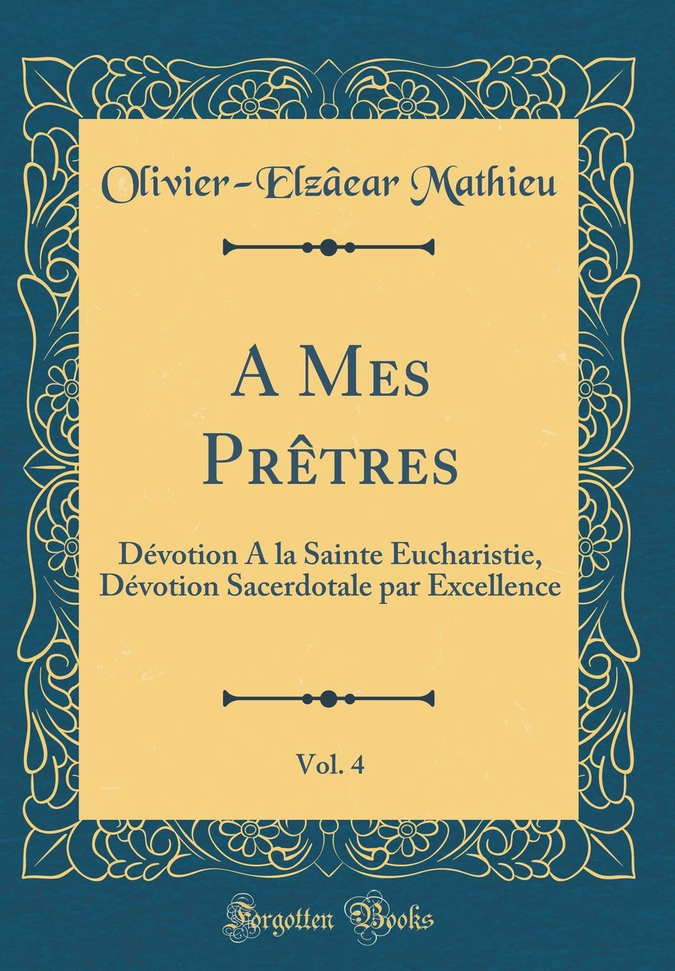 A Mes Prêtres, Vol. 4: Dévotion A la Sainte Eucharistie, Dévotion Sacerdotale par Excellence (Classic Reprint) Film, Art & Culture