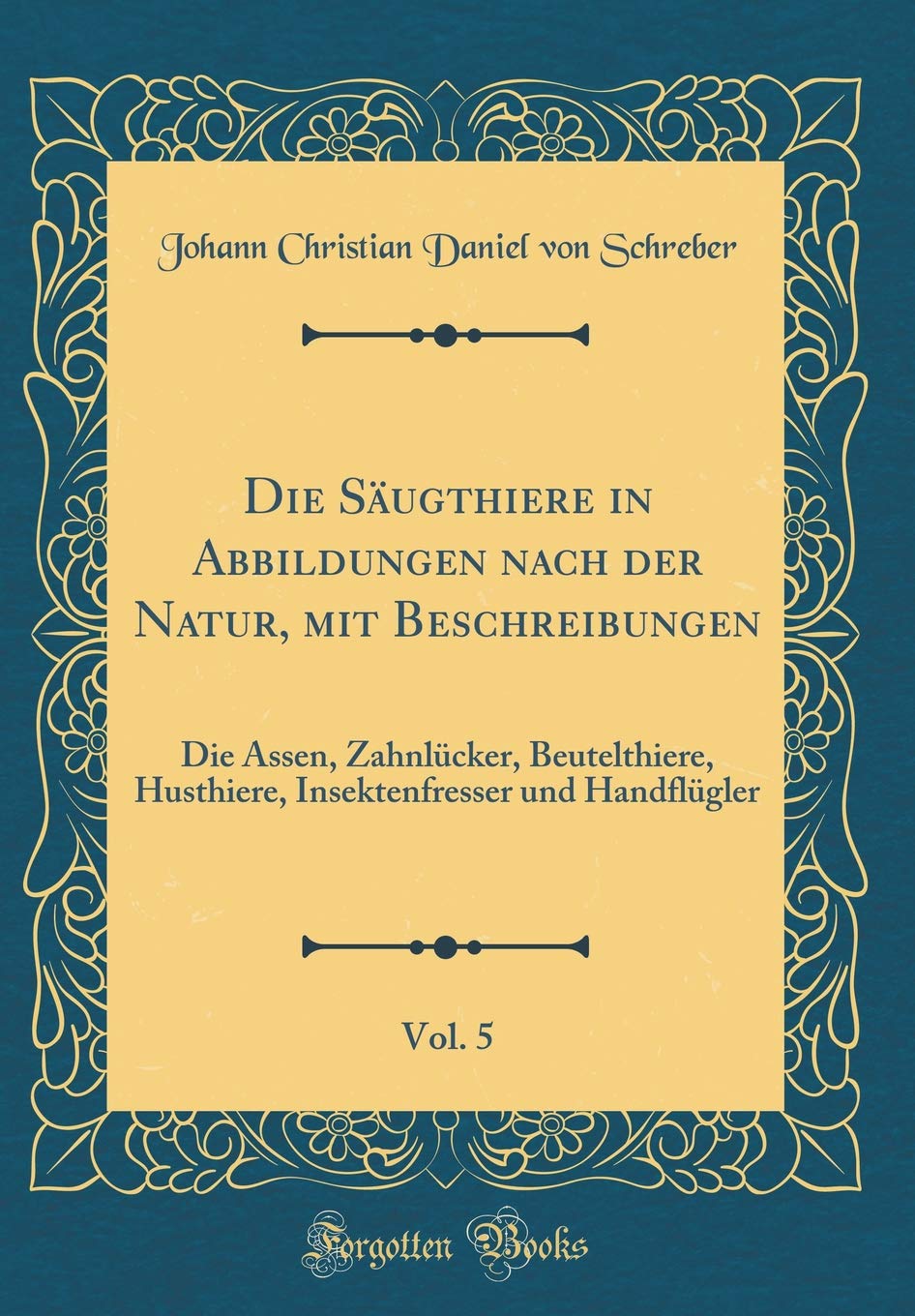 Die Säugthiere in Abbildungen nach der Natur, mit Beschreibungen, Vol. 5: Die Assen, Zahnlücker, Beutelthiere, Husthiere, Insektenfresser und Handflügler (Classic Reprint) Leisure, Home & Garden