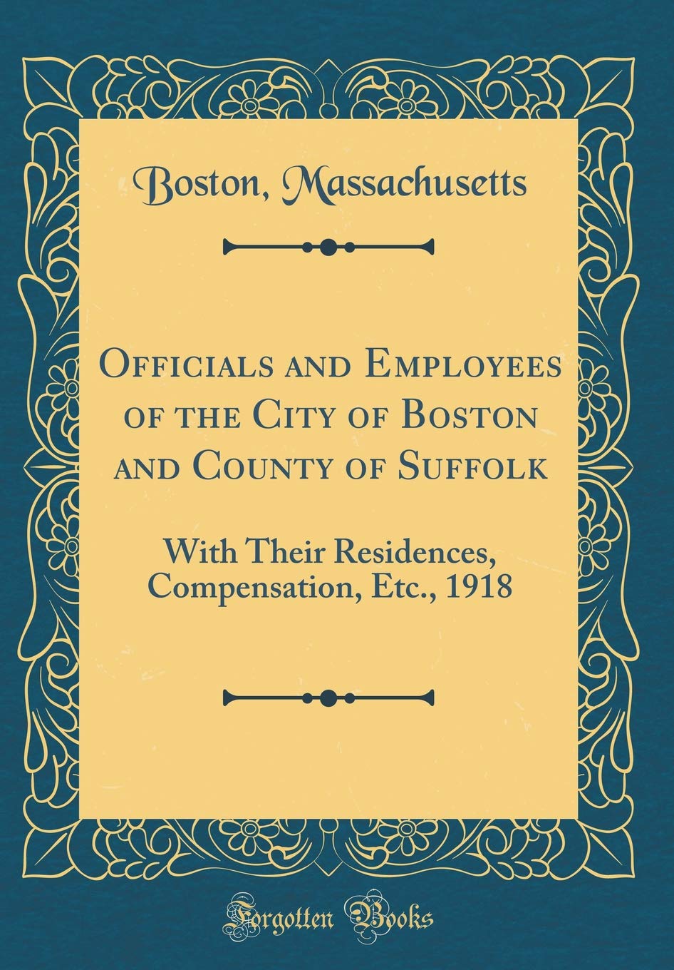 Officials and Employees of the City of Boston and County of Suffolk: With Their Residences, Compensation, Etc., 1918 (Classic Reprint) Reference Books