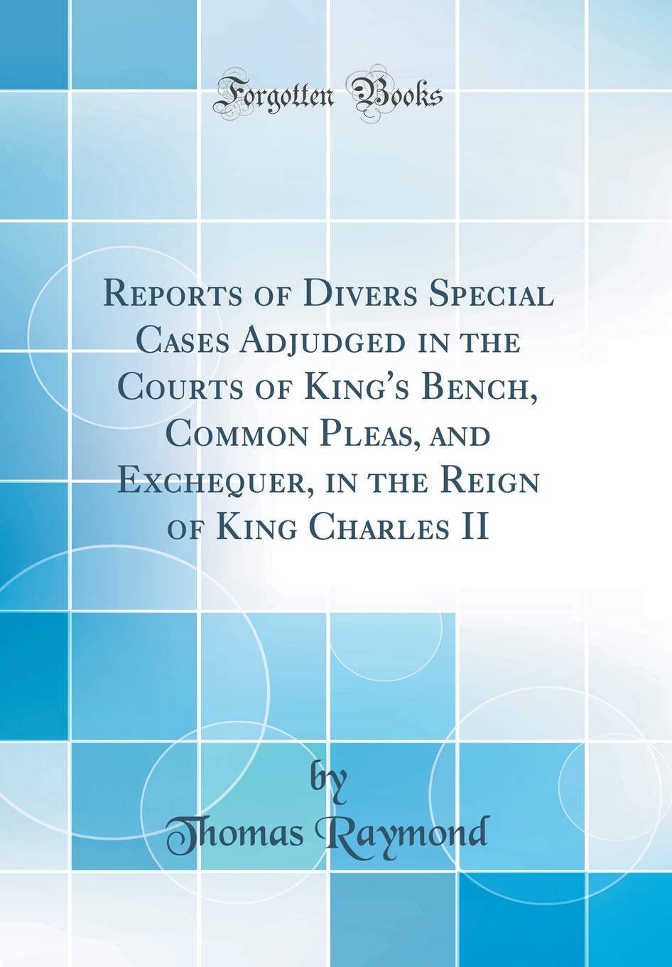 Reports of Divers Special Cases Adjudged in the Courts of King's Bench, Common Pleas, and Exchequer, in the Reign of King Charles II (Classic Reprint) Law