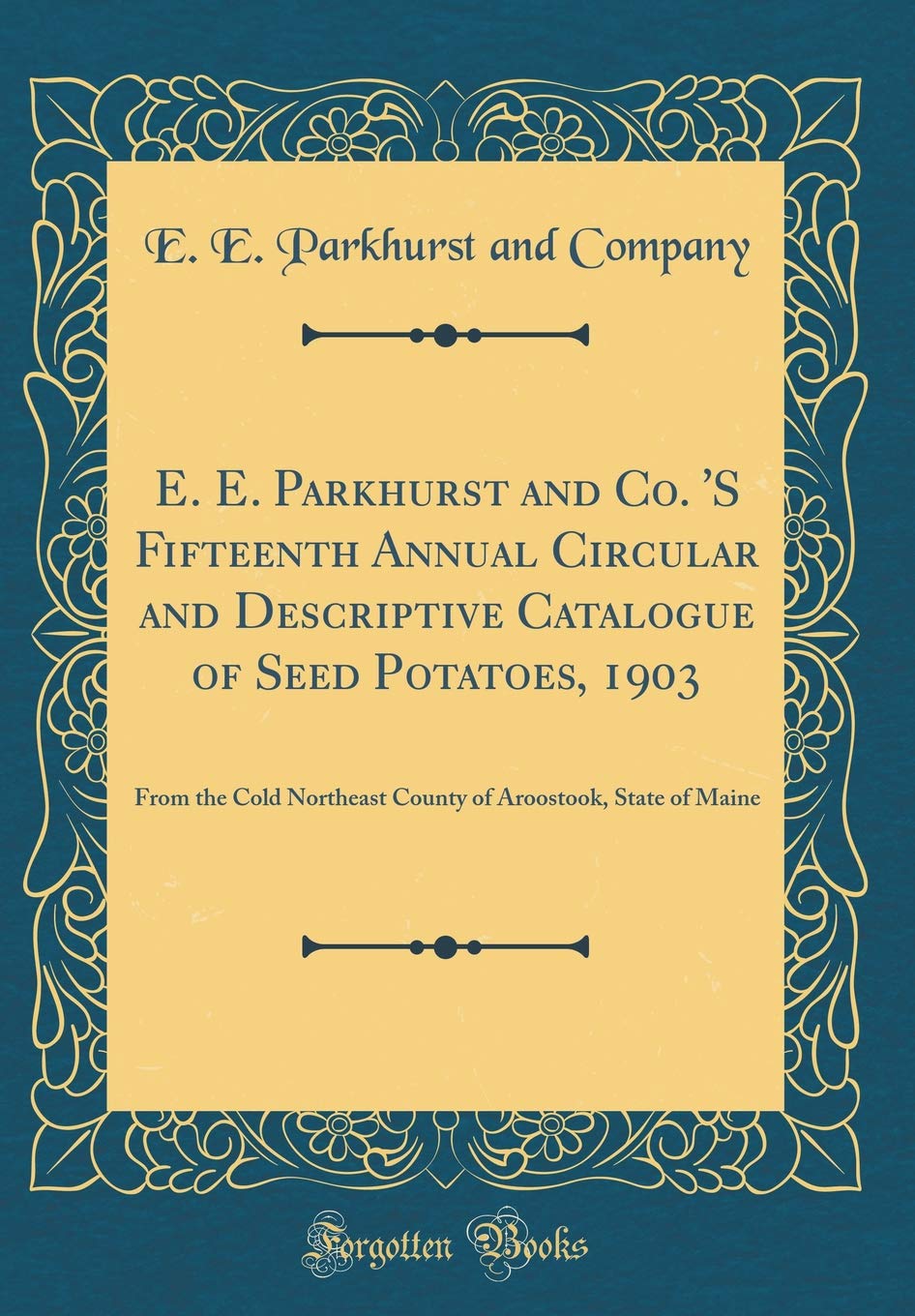 E. E. Parkhurst and Co. 'S Fifteenth Annual Circular and Descriptive Catalogue of Seed Potatoes, 1903: From the Cold Northeast County of Aroostook, State of Maine (Classic Reprint) Garden & Plants