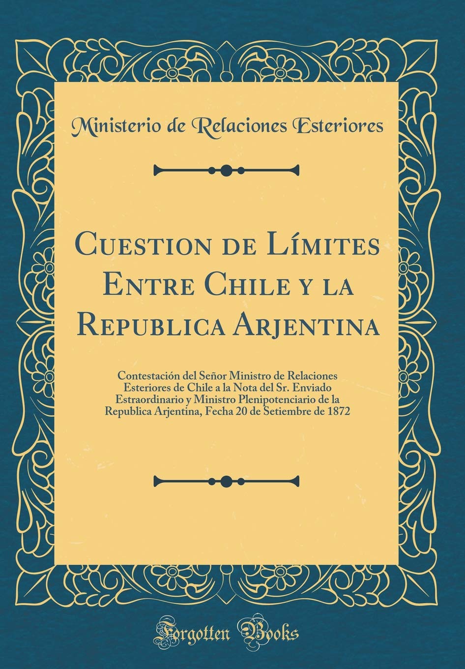 Cuestion de Límites Entre Chile y la Republica Arjentina: Contestación del Señor Ministro de Relaciones Esteriores de Chile a la Nota del Sr. Enviado ... Arjentina, Fecha 20 de Setiembre de 1872 Film, Art & Culture