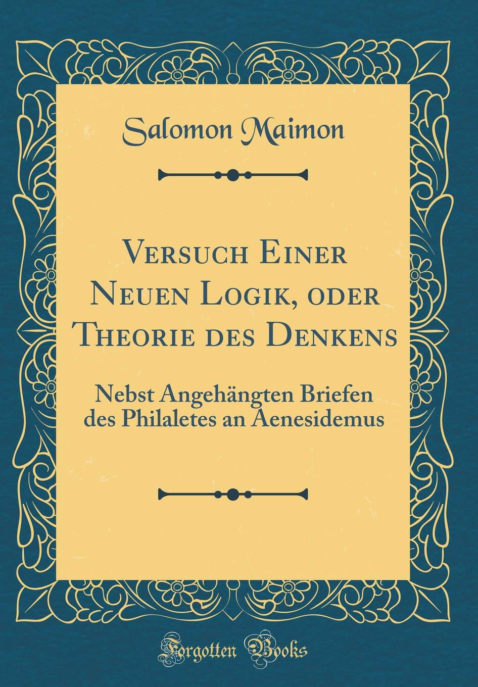 Versuch Einer Neuen Logik, oder Theorie des Denkens: Nebst Angehängten Briefen des Philaletes an Aenesidemus (Classic Reprint) Philosophy
