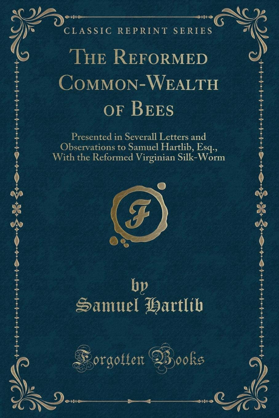 The Reformed Common-Wealth of Bees: Presented in Severall Letters and Observations to Samuel Hartlib, Esq., With the Reformed Virginian Silk-Worm (Classic Reprint) Novels & Short Stories