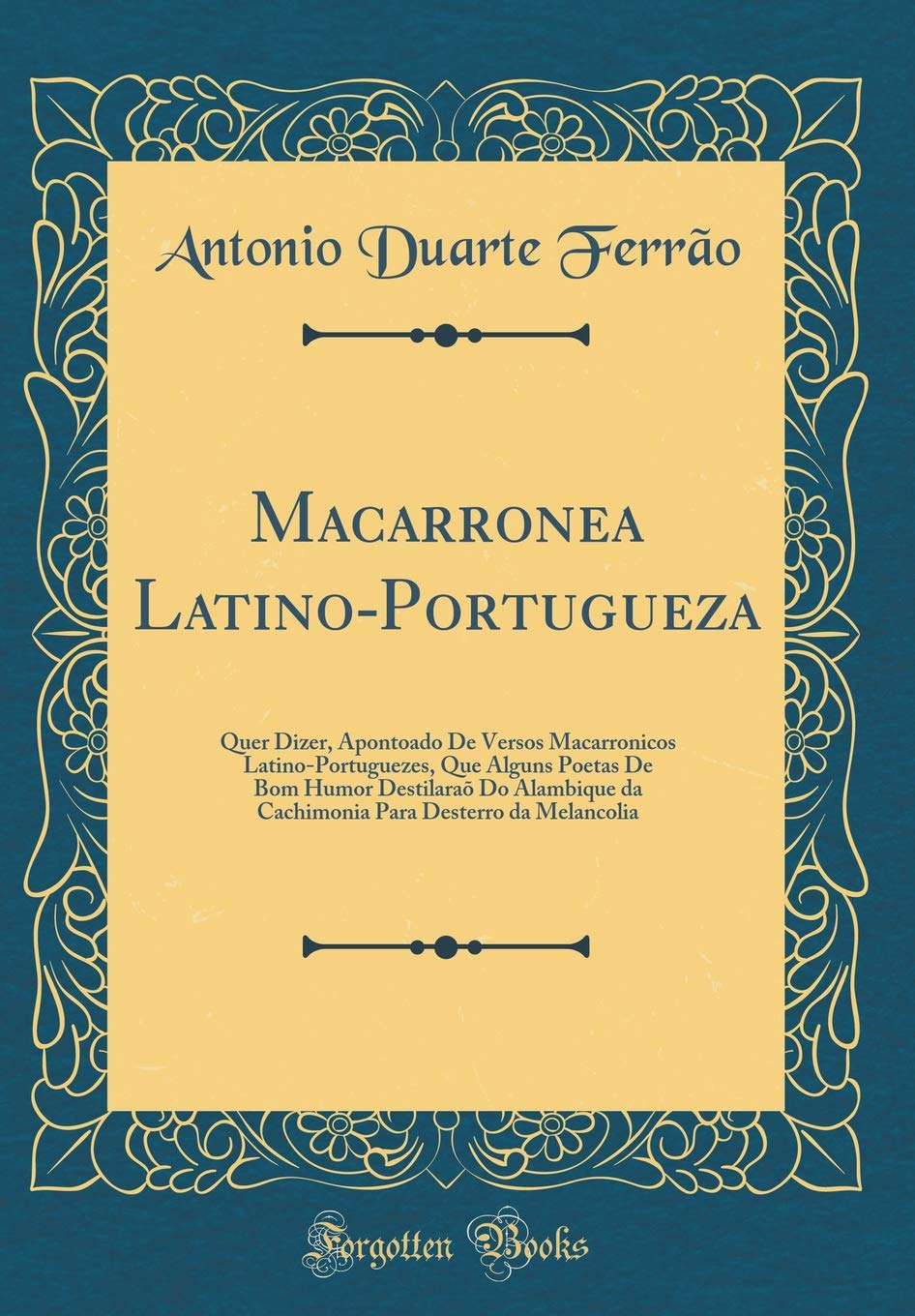 Macarronea Latino-Portugueza: Quer Dizer, Apontoado De Versos Macarronicos Latino-Portuguezes, Que Alguns Poetas De Bom Humor Destilaraõ Do Alambique ... Para Desterro da Melancolia (Classic Reprint) Foreign Languages ​​& Dictionaries