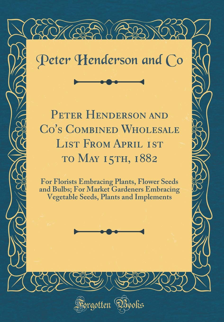 Peter Henderson and Co's Combined Wholesale List From April 1st to May 15th, 1882: For Florists Embracing Plants, Flower Seeds and Bulbs; For Market ... Plants and Implements (Classic Reprint) Garden & Plants