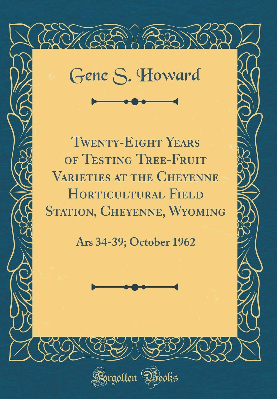 Twenty-Eight Years of Testing Tree-Fruit Varieties at the Cheyenne Horticultural Field Station, Cheyenne, Wyoming: Ars 34-39; October 1962 (Classic Reprint) Garden & Plants