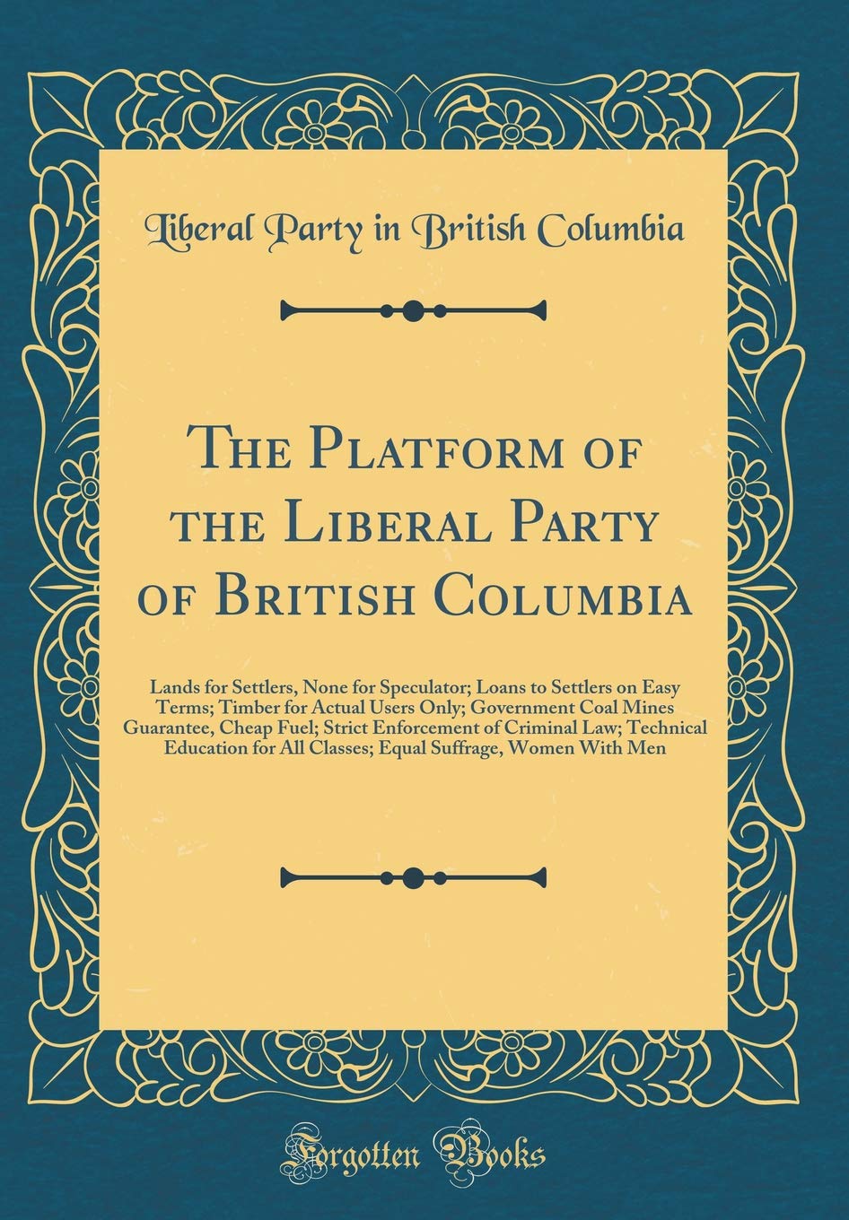 The Platform of the Liberal Party of British Columbia: Lands for Settlers, None for Speculator; Loans to Settlers on Easy Terms; Timber for Actual Use Reference Books