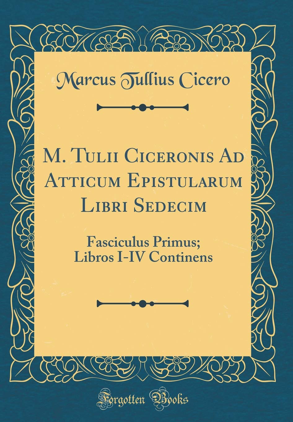 M. Tulii Ciceronis Ad Atticum Epistularum Libri Sedecim: Fasciculus Primus; Libros I-IV Continens (Classic Reprint) Foreign Languages ​​& Dictionaries