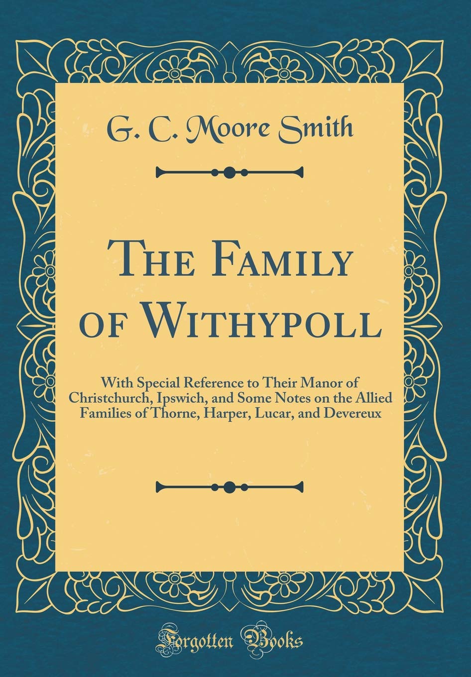 The Family of Withypoll: With Special Reference to Their Manor of Christchurch, Ipswich, and Some Notes on the Allied Families of Thorne, Harper, Lucar, and Devereux (Classic Reprint) Film, Art & Culture