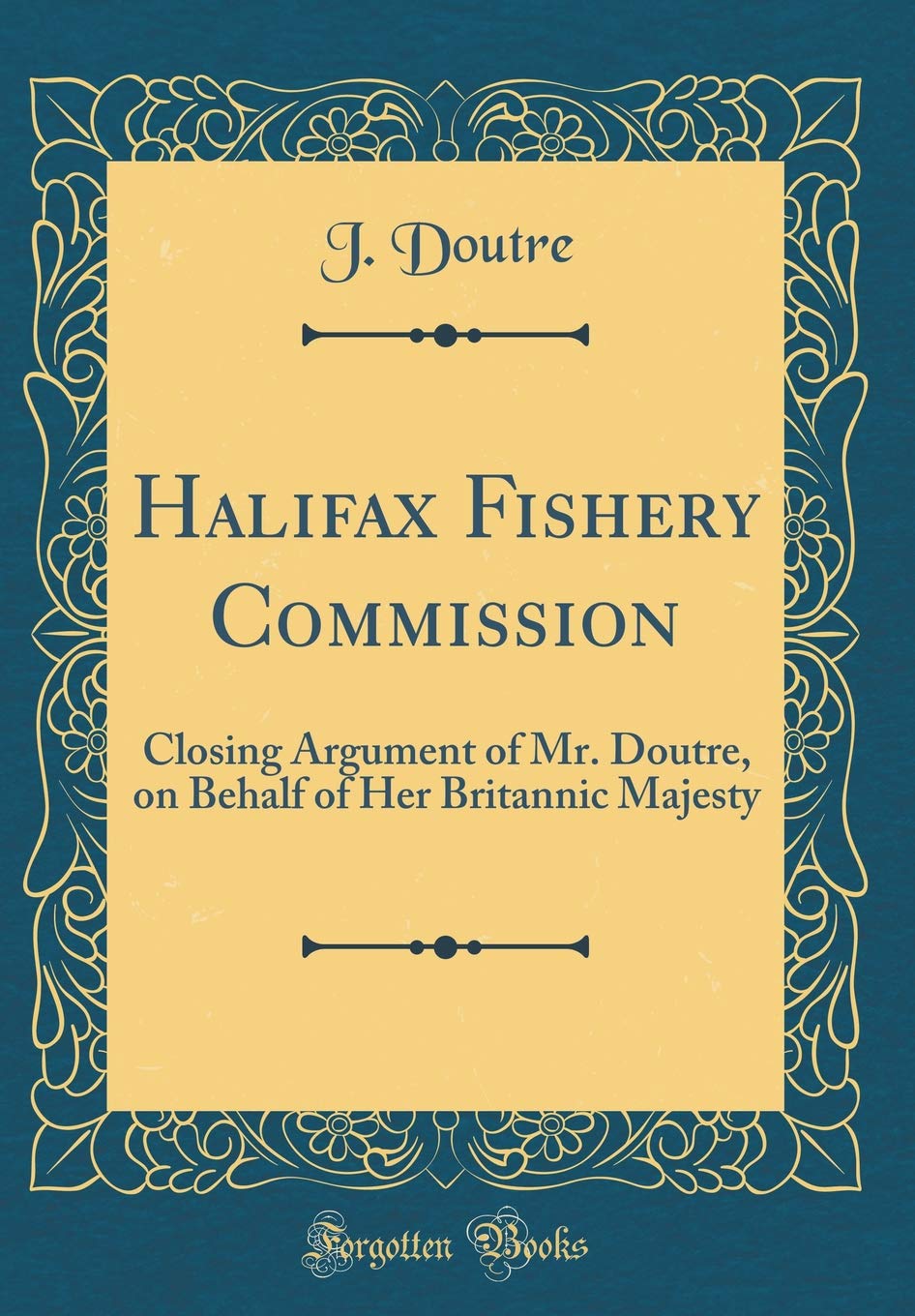 Halifax Fishery Commission: Closing Argument of Mr. Doutre, on Behalf of Her Britannic Majesty (Classic Reprint) Film, Art & Culture
