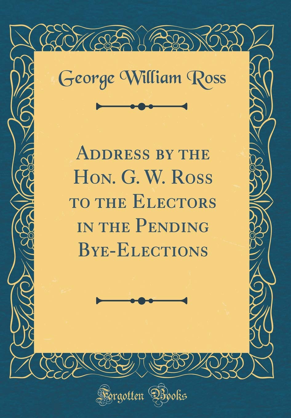 Address by the Hon. G. W. Ross to the Electors in the Pending Bye-Elections (Classic Reprint) Reference Books